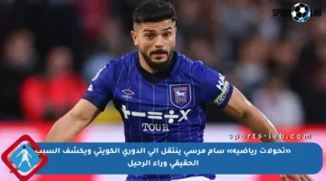 «تحولات رياضية» سام مرسي ينتقل إلى الدوري الكويتي ويكشف السبب الحقيقي وراء الرحيل